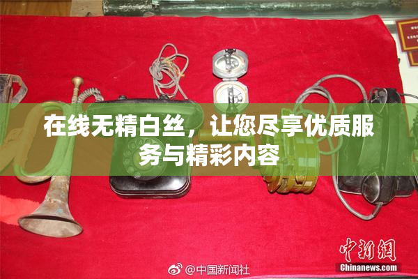 在线无精白丝，让您尽享优质服务与精彩内容