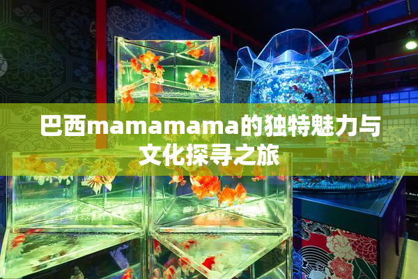 巴西mamamama的独特魅力与文化探寻之旅