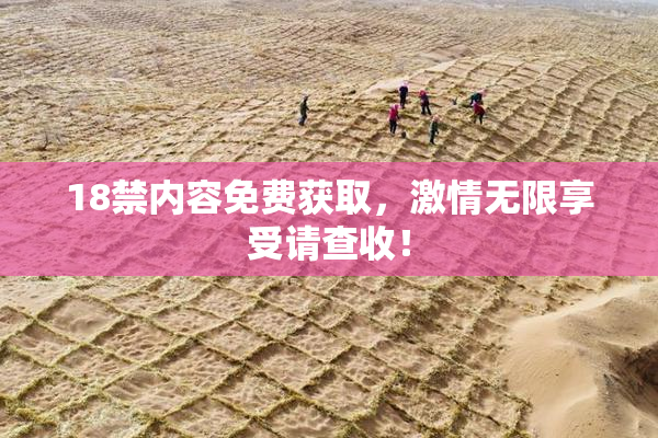 18禁内容免费获取，激情无限享受请查收！