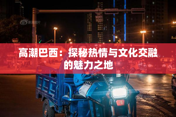 高潮巴西：探秘热情与文化交融的魅力之地