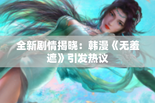 全新剧情揭晓：韩漫《无羞遮》引发热议
