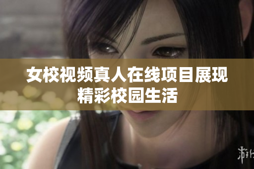 女校视频真人在线项目展现精彩校园生活
