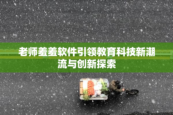 老师羞羞软件引领教育科技新潮流与创新探索