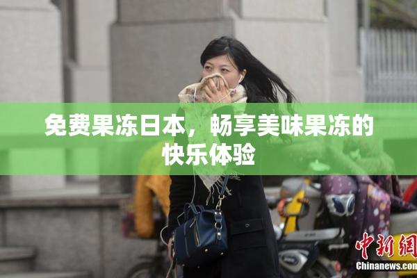免费果冻日本，畅享美味果冻的快乐体验