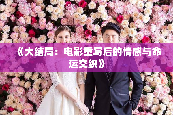 《大结局：电影重写后的情感与命运交织》