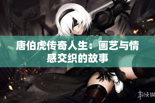 唐伯虎传奇人生：画艺与情感交织的故事