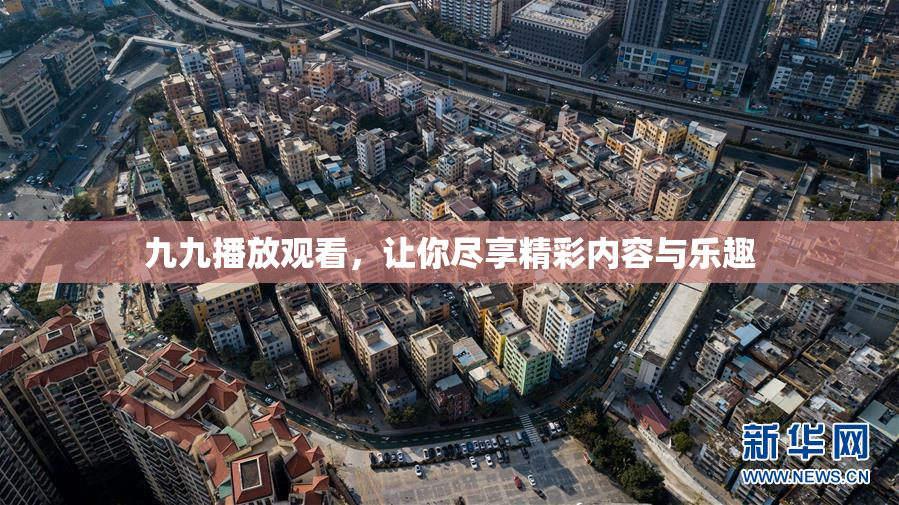 九九播放观看，让你尽享精彩内容与乐趣