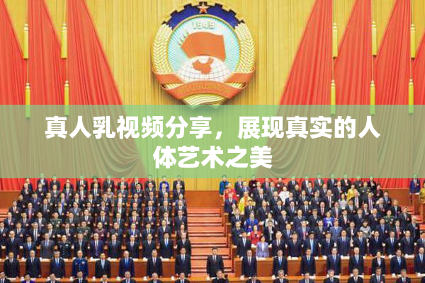 真人乳视频分享，展现真实的人体艺术之美