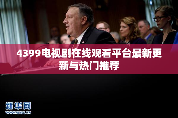 4399电视剧在线观看平台最新更新与热门推荐