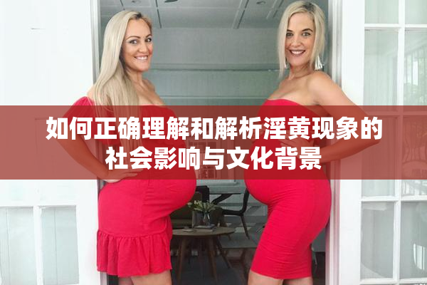 如何正确理解和解析淫黄现象的社会影响与文化背景