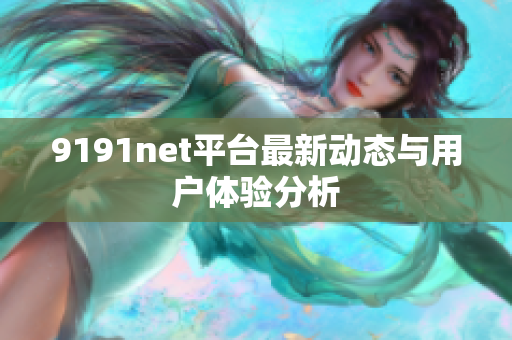 9191net平台最新动态与用户体验分析