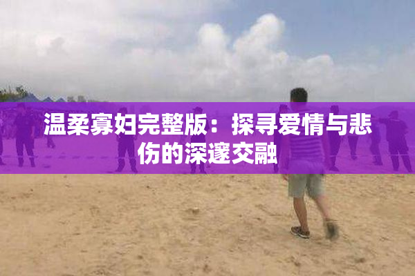 温柔寡妇完整版：探寻爱情与悲伤的深邃交融