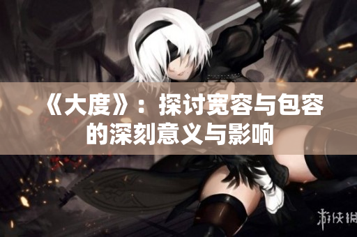 《大度》：探讨宽容与包容的深刻意义与影响