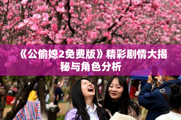 《公偷媳2免费版》精彩剧情大揭秘与角色分析