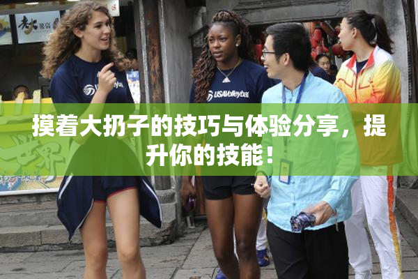 摸着大扔子的技巧与体验分享，提升你的技能！