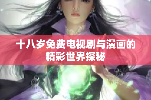 十八岁免费电视剧与漫画的精彩世界探秘