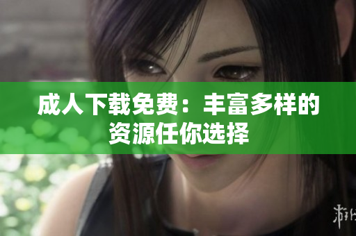 成人下载免费：丰富多样的资源任你选择