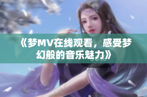《梦MV在线观看，感受梦幻般的音乐魅力》