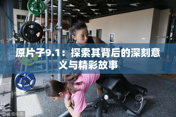 原片子9.1：探索其背后的深刻意义与精彩故事