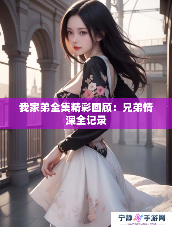 我家弟全集精彩回顾：兄弟情深全记录