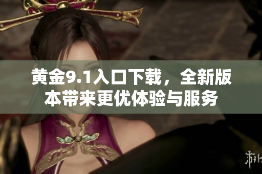 黄金9.1入口下载，全新版本带来更优体验与服务