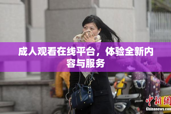 成人观看在线平台，体验全新内容与服务