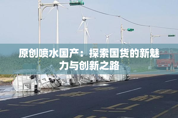 原创喷水国产：探索国货的新魅力与创新之路