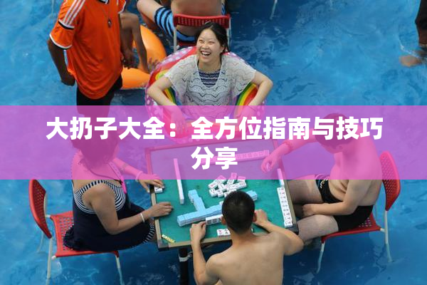 大扔子大全：全方位指南与技巧分享