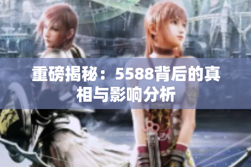 重磅揭秘：5588背后的真相与影响分析