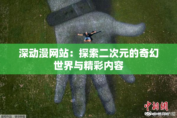 深动漫网站：探索二次元的奇幻世界与精彩内容