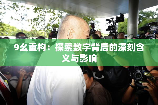 9幺重构：探索数字背后的深刻含义与影响