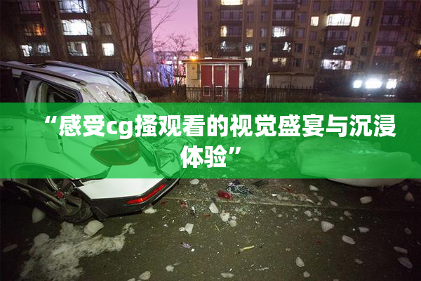 “感受cg搔观看的视觉盛宴与沉浸体验”