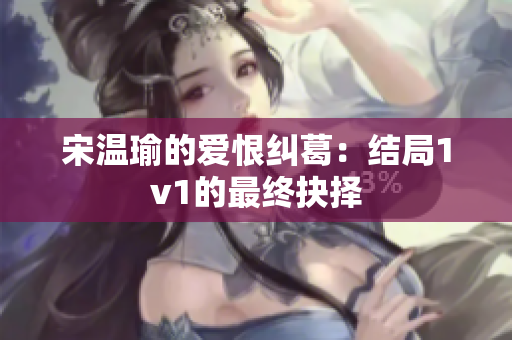 宋温瑜的爱恨纠葛：结局1v1的最终抉择