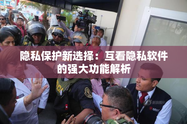 隐私保护新选择：互看隐私软件的强大功能解析