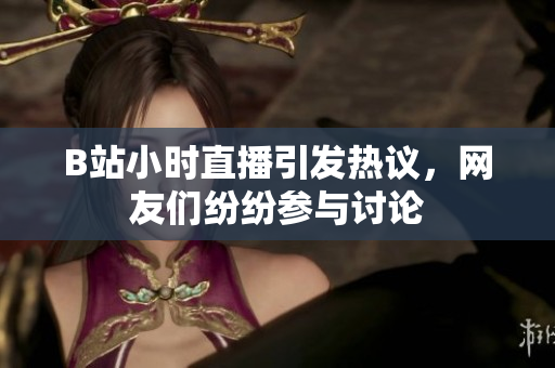 B站小时直播引发热议，网友们纷纷参与讨论