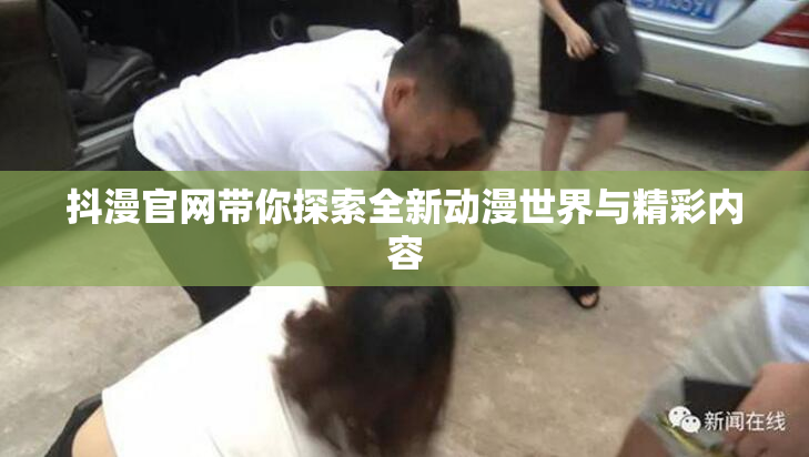 抖漫官网带你探索全新动漫世界与精彩内容
