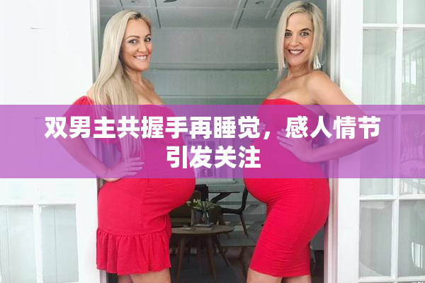 双男主共握手再睡觉，感人情节引发关注