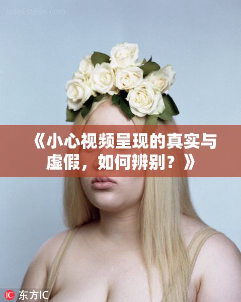 《小心视频呈现的真实与虚假，如何辨别？》