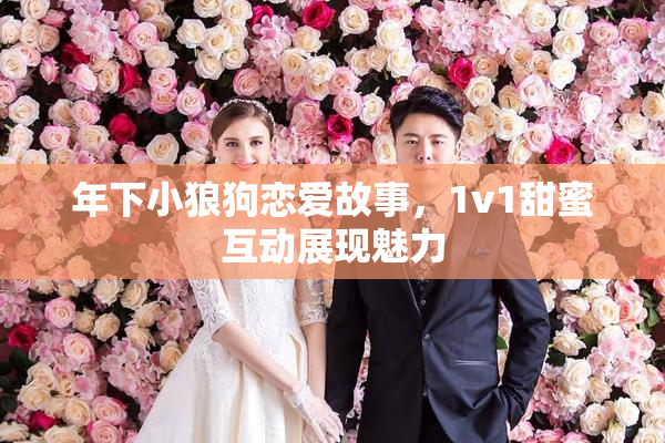 年下小狼狗恋爱故事，1v1甜蜜互动展现魅力