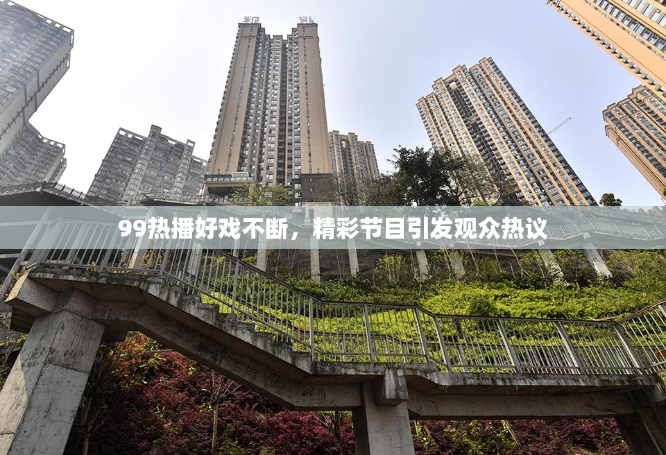 99热播好戏不断，精彩节目引发观众热议