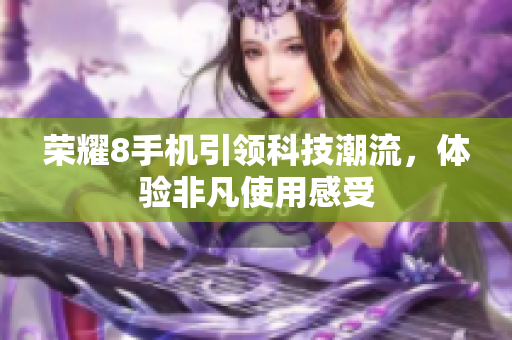 荣耀8手机引领科技潮流，体验非凡使用感受