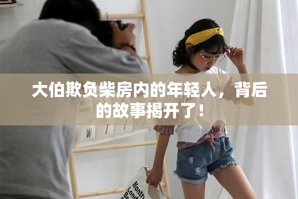 大伯欺负柴房内的年轻人，背后的故事揭开了！