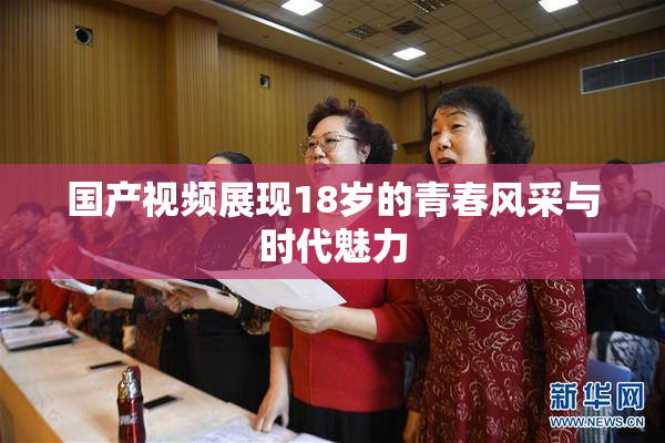 国产视频展现18岁的青春风采与时代魅力