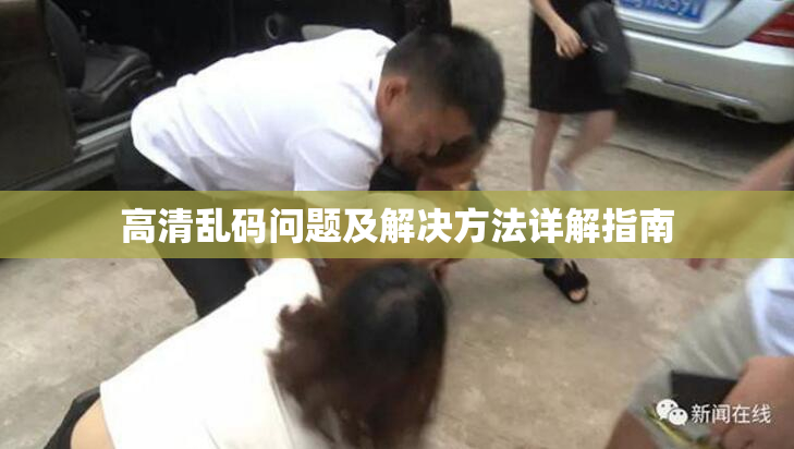 高清乱码问题及解决方法详解指南