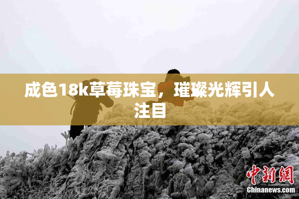 成色18k草莓珠宝，璀璨光辉引人注目