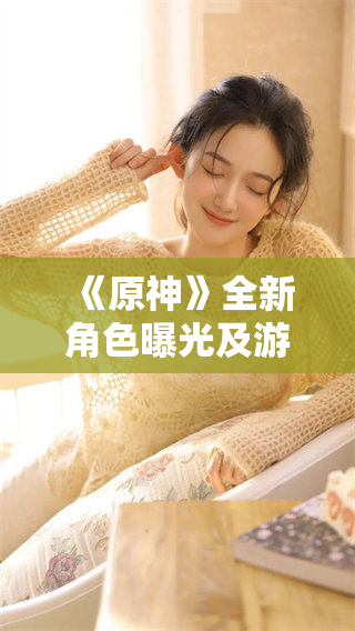 《原神》全新角色曝光及游戏更新详情解析