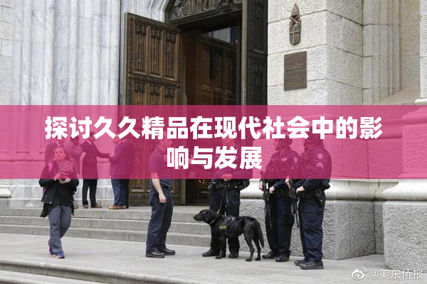 探讨久久精品在现代社会中的影响与发展