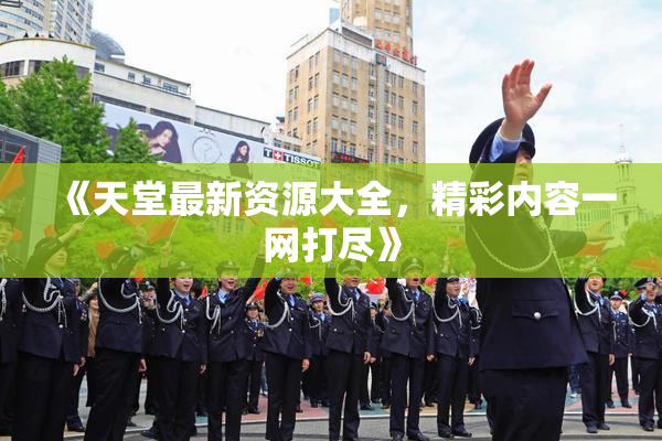 《天堂最新资源大全，精彩内容一网打尽》