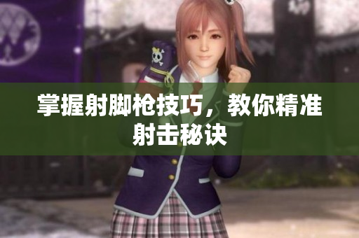 掌握射脚枪技巧，教你精准射击秘诀