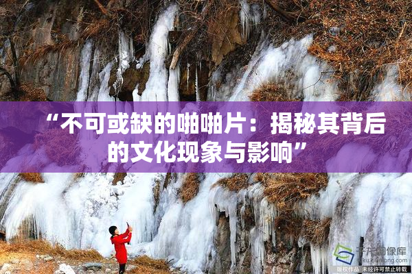 “不可或缺的啪啪片：揭秘其背后的文化现象与影响”